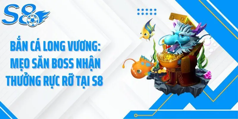 Bắn Cá Long Vương: Mẹo Săn Boss Nhận Thưởng Rực Rỡ Tại S8 