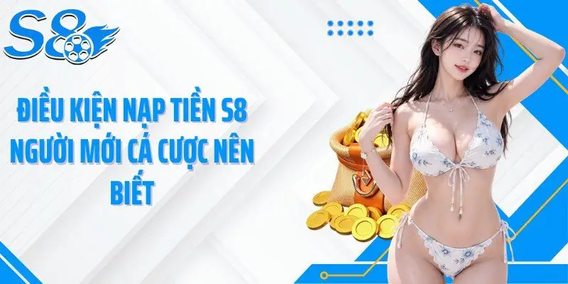 Điều kiện nạp tiền S8 người mới cá cược nên biết