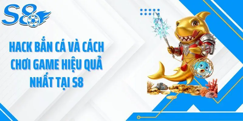 Hack Bắn Cá Và Cách Chơi Game Hiệu Quả Nhất Tại S8