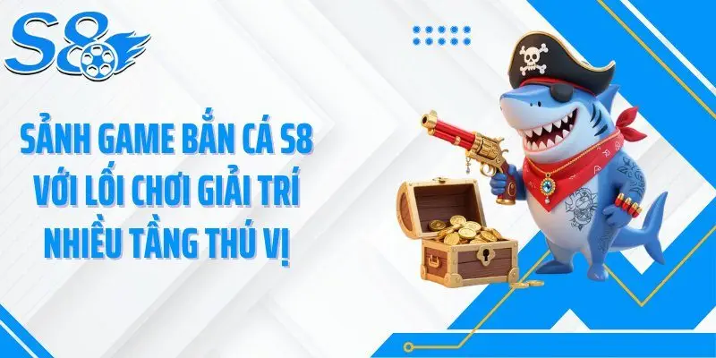 Sảnh game bắn cá S8 với lối chơi giải trí nhiều tầng thú vị